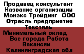 Продавец-консультант › Название организации ­ Монэкс Трейдинг, ООО › Отрасль предприятия ­ Текстиль › Минимальный оклад ­ 1 - Все города Работа » Вакансии   . Калининградская обл.,Советск г.